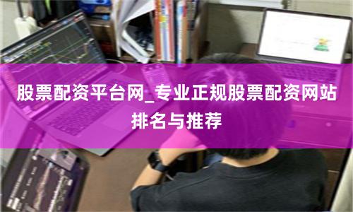 股票配资平台网_专业正规股票配资网站排名与推荐