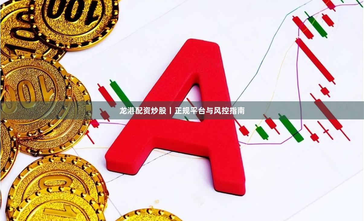 龙港配资炒股丨正规平台与风控指南