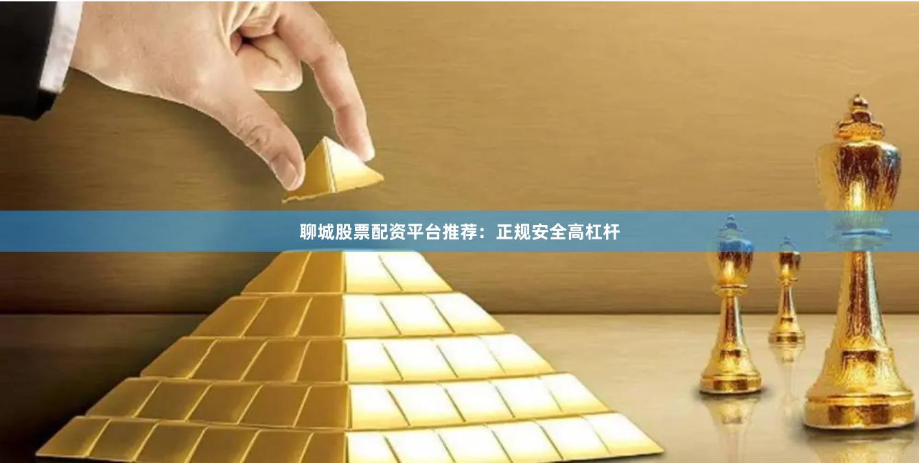 聊城股票配资平台推荐：正规安全高杠杆