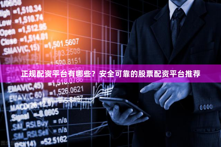 正规配资平台有哪些？安全可靠的股票配资平台推荐