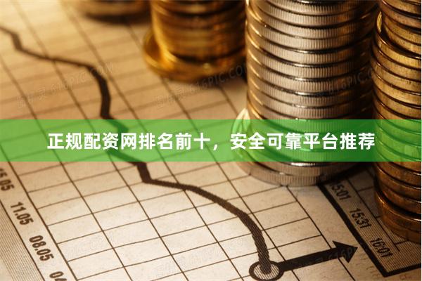 正规配资网排名前十，安全可靠平台推荐
