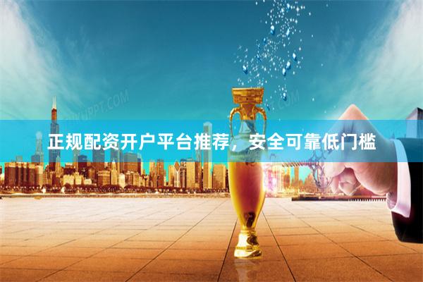 正规配资开户平台推荐，安全可靠低门槛