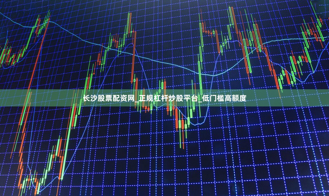 长沙股票配资网_正规杠杆炒股平台_低门槛高额度