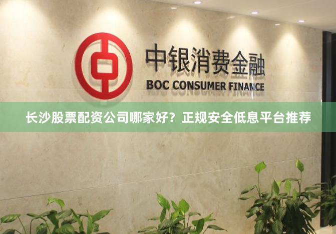 长沙股票配资公司哪家好？正规安全低息平台推荐