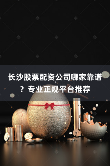 长沙股票配资公司哪家靠谱？专业正规平台推荐