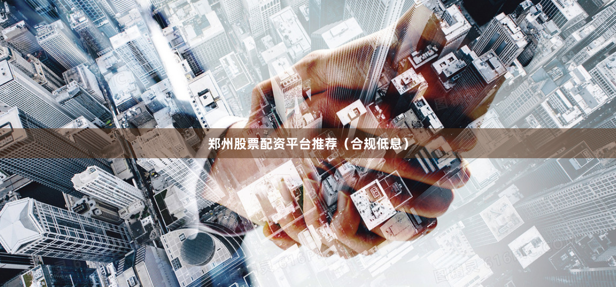郑州股票配资平台推荐（合规低息）