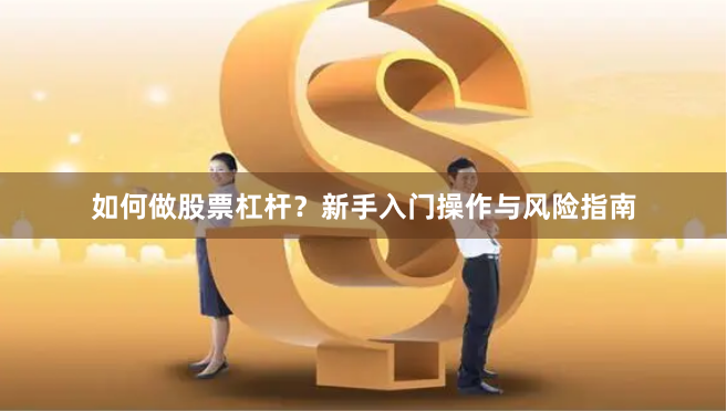 如何做股票杠杆？新手入门操作与风险指南