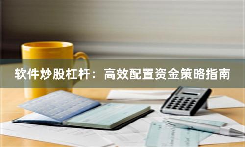 软件炒股杠杆：高效配置资金策略指南