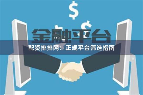 配资排排网：正规平台筛选指南