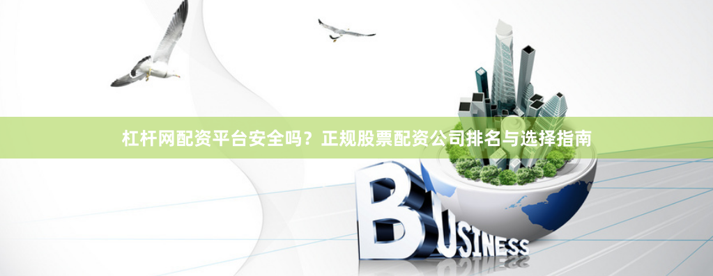 杠杆网配资平台安全吗？正规股票配资公司排名与选择指南
