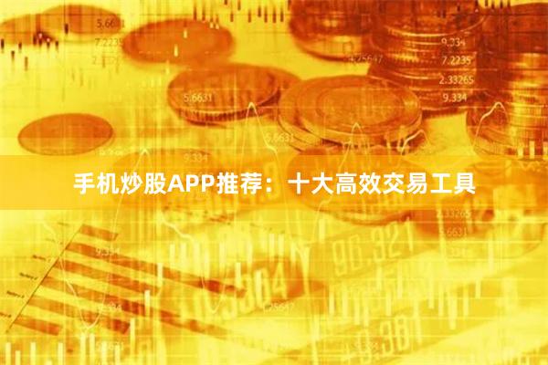 手机炒股APP推荐：十大高效交易工具