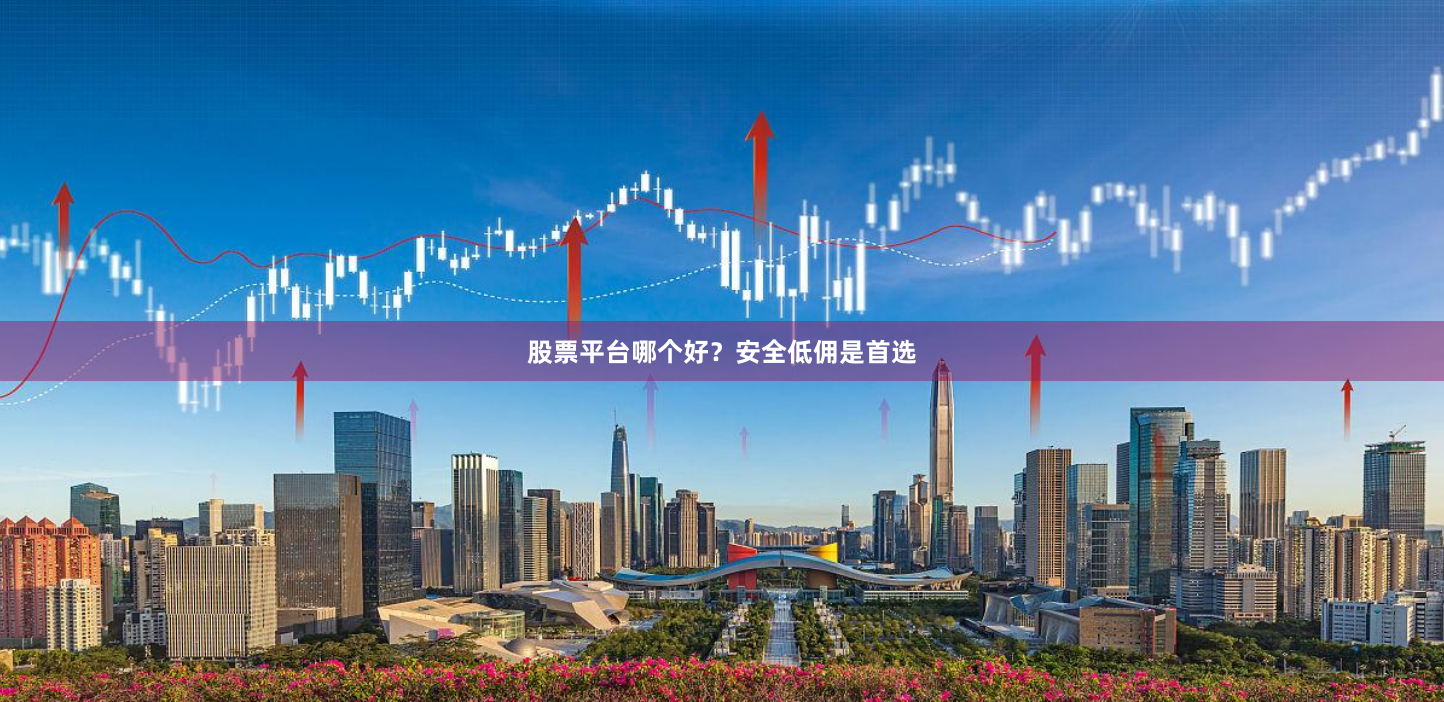 股票平台哪个好?安全低佣是首选