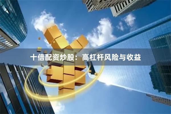 十倍配资炒股：高杠杆风险与收益